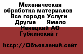 Механическая обработка материалов. - Все города Услуги » Другие   . Ямало-Ненецкий АО,Губкинский г.